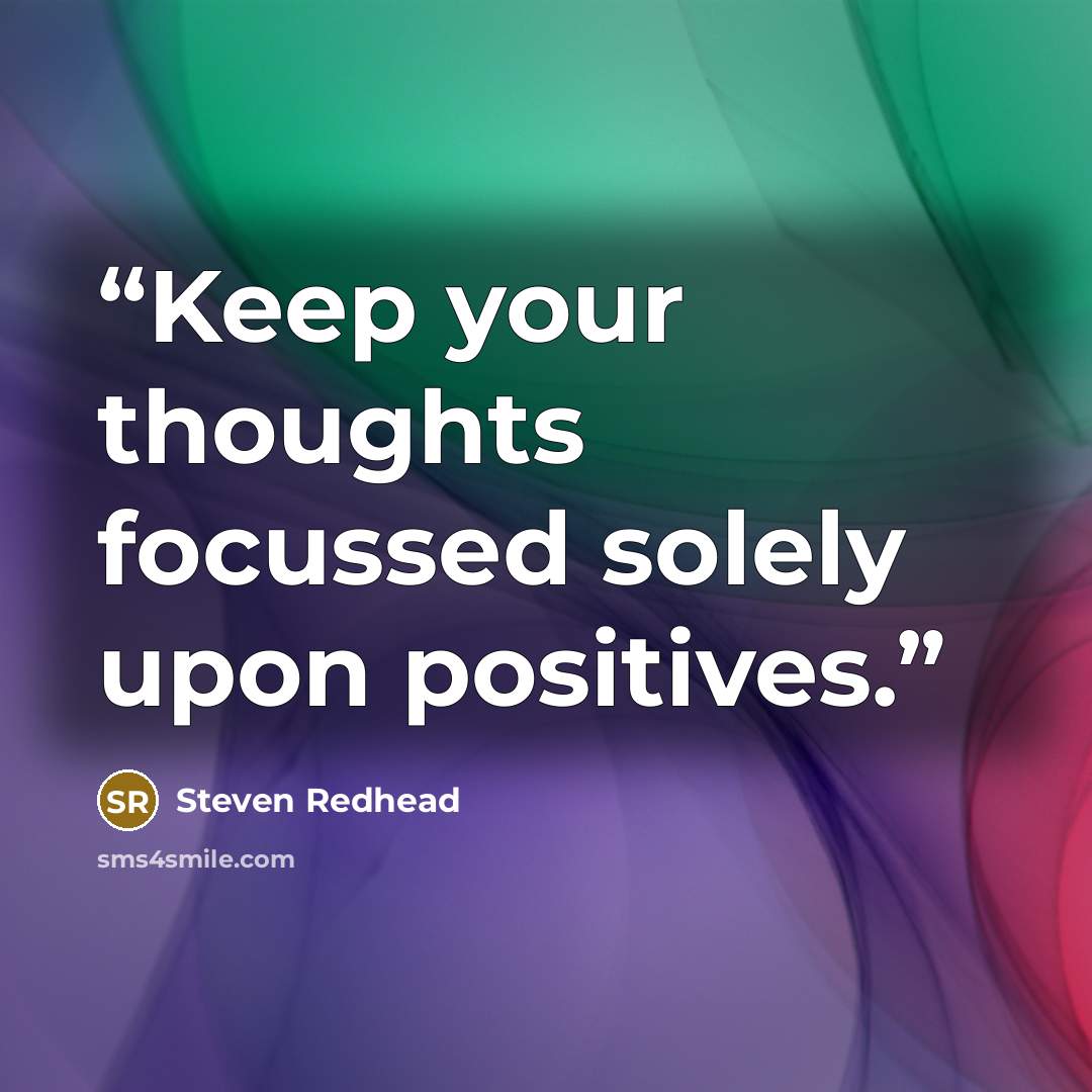 “Keep your thoughts focussed solely upon positives.” quote by Steven Redhead