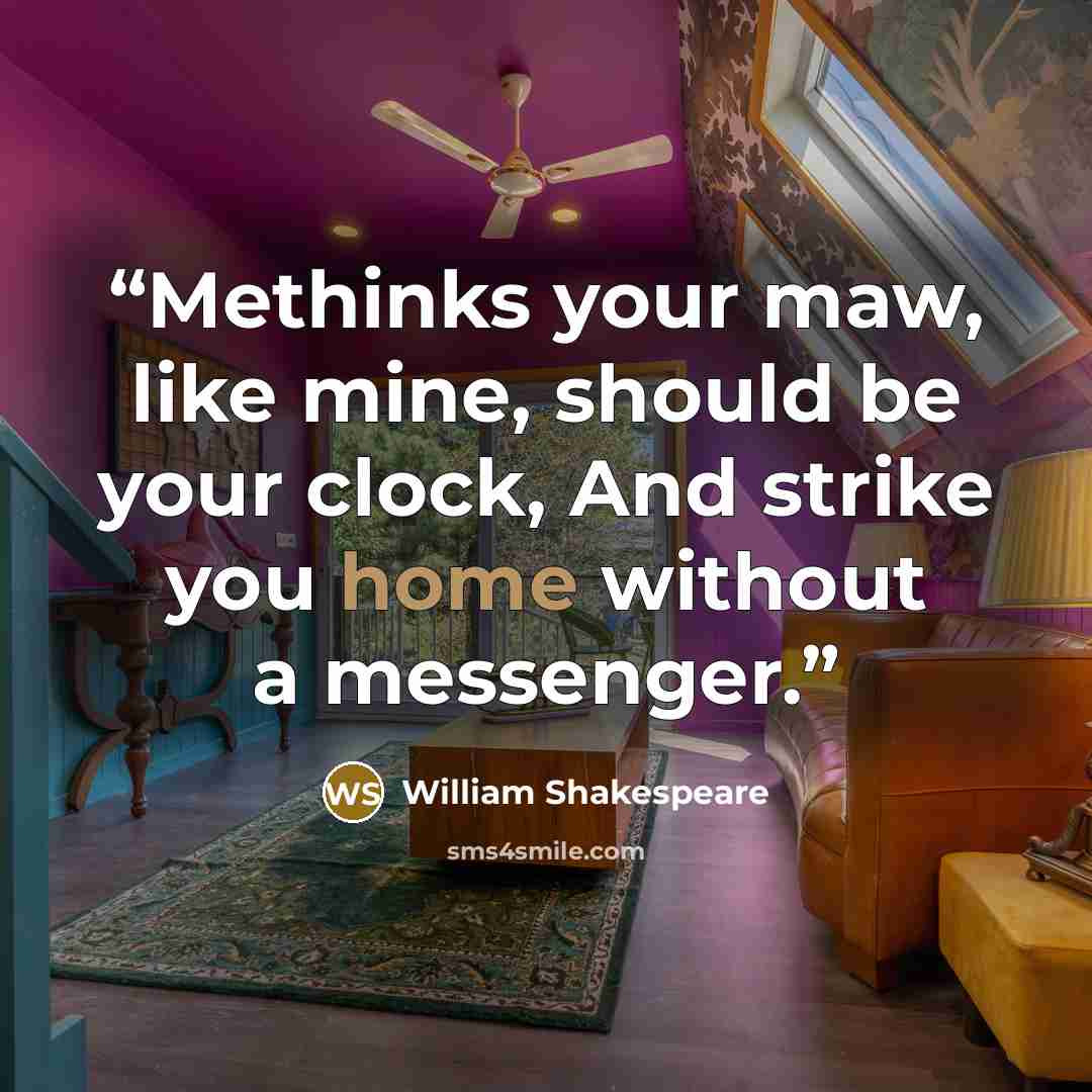 “Methinks your maw, like mine, should be your clock, And strike you home without a messenger.” quote by William Shakespeare
