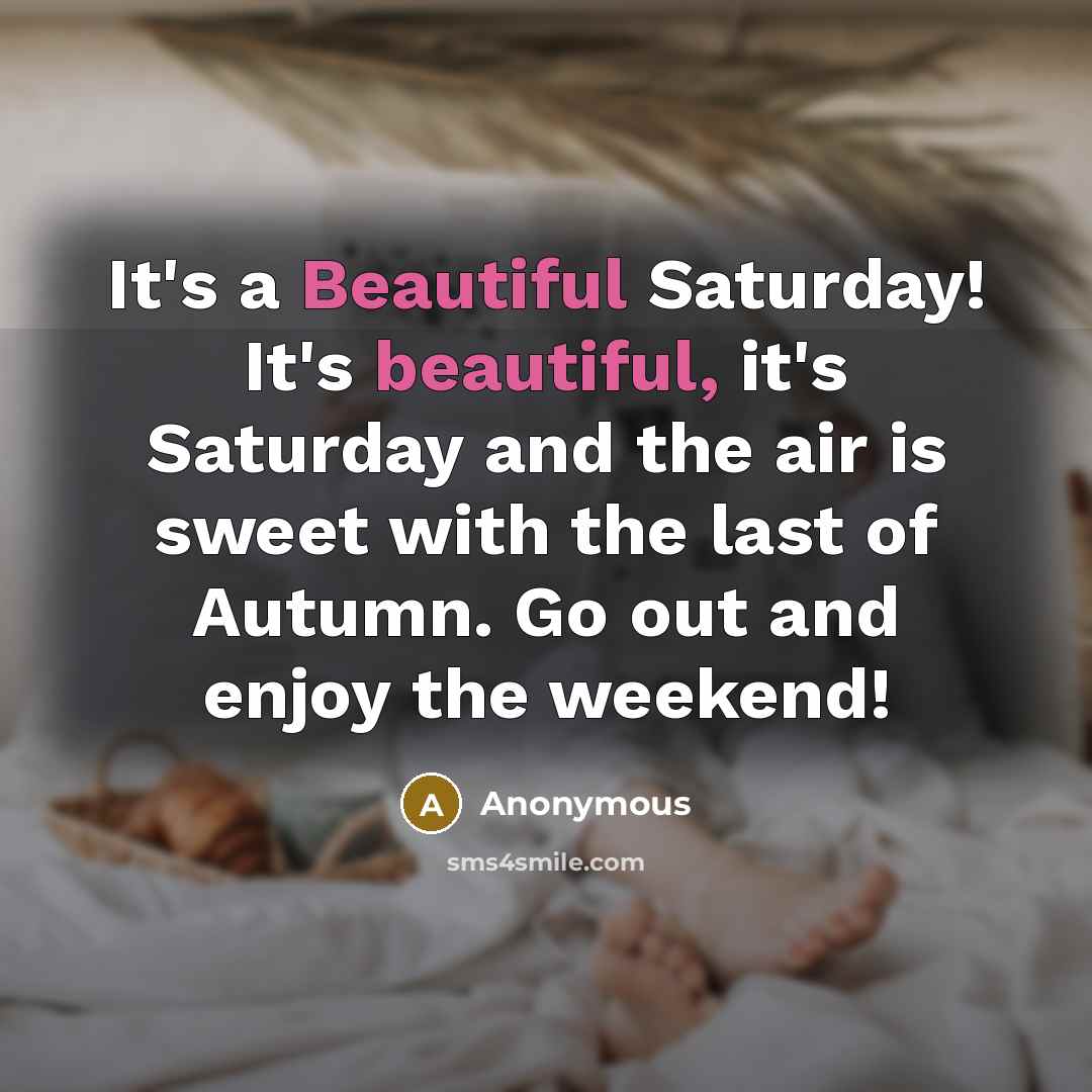 “It's a Beautiful Saturday! It's beautiful, it's Saturday and the air is sweet with the last of Autumn. Go out and enjoy the weekend!” quote by Anonymous