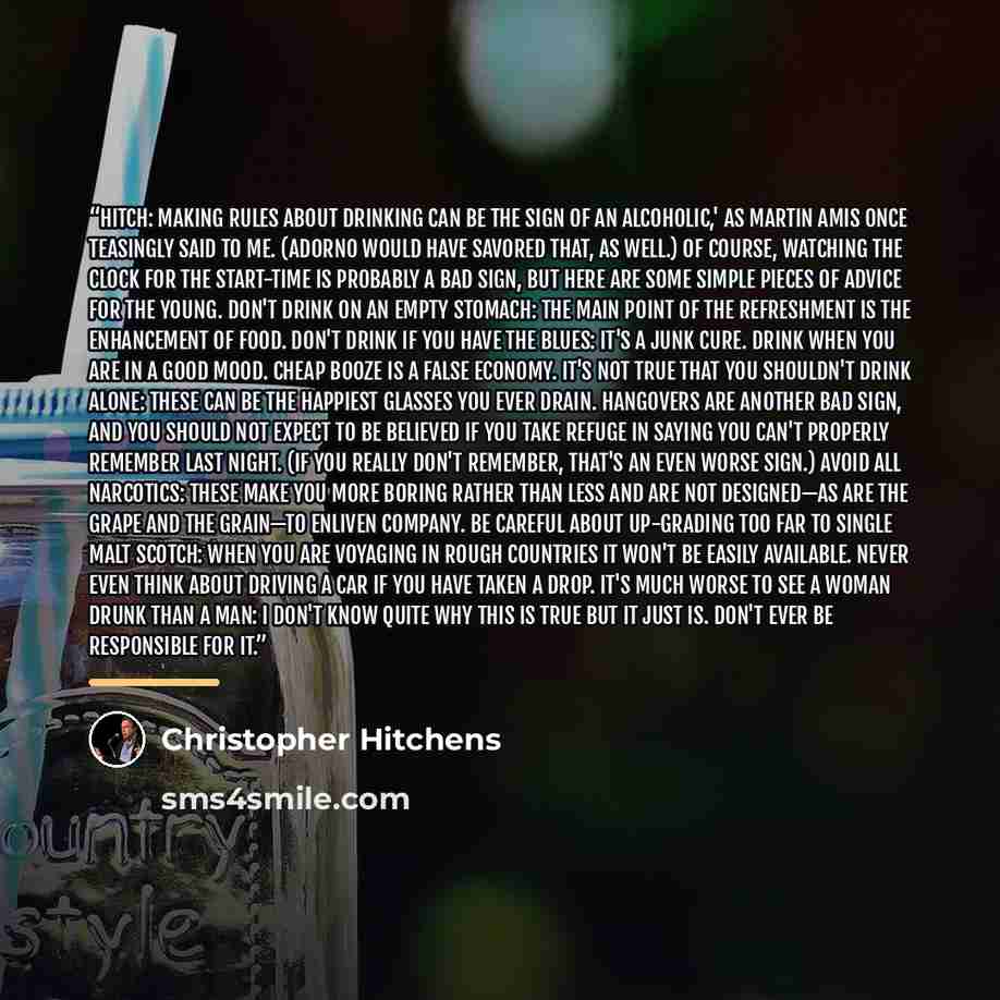 “Hitch: making rules about drinking can be the sign of an alcoholic,' as Martin Amis once teasingly said to me. (Adorno would have savored that, as well.) Of course, watching the clock for the start-time is probably a bad sign, but here are some simple pieces of advice for the young. Don't drink on…” quote by Christopher Hitchens