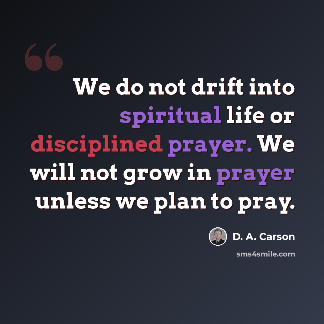 “We do not drift into spiritual life or disciplined prayer. We will not grow in prayer unless we plan to pray.” quote by D. A. Carson