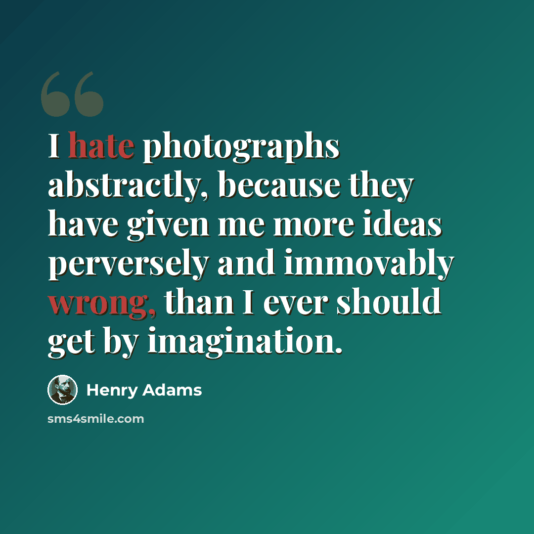 “I hate photographs abstractly, because they have given me more ideas perversely and immovably wrong, than I ever should get by imagination.” quote by Henry Adams