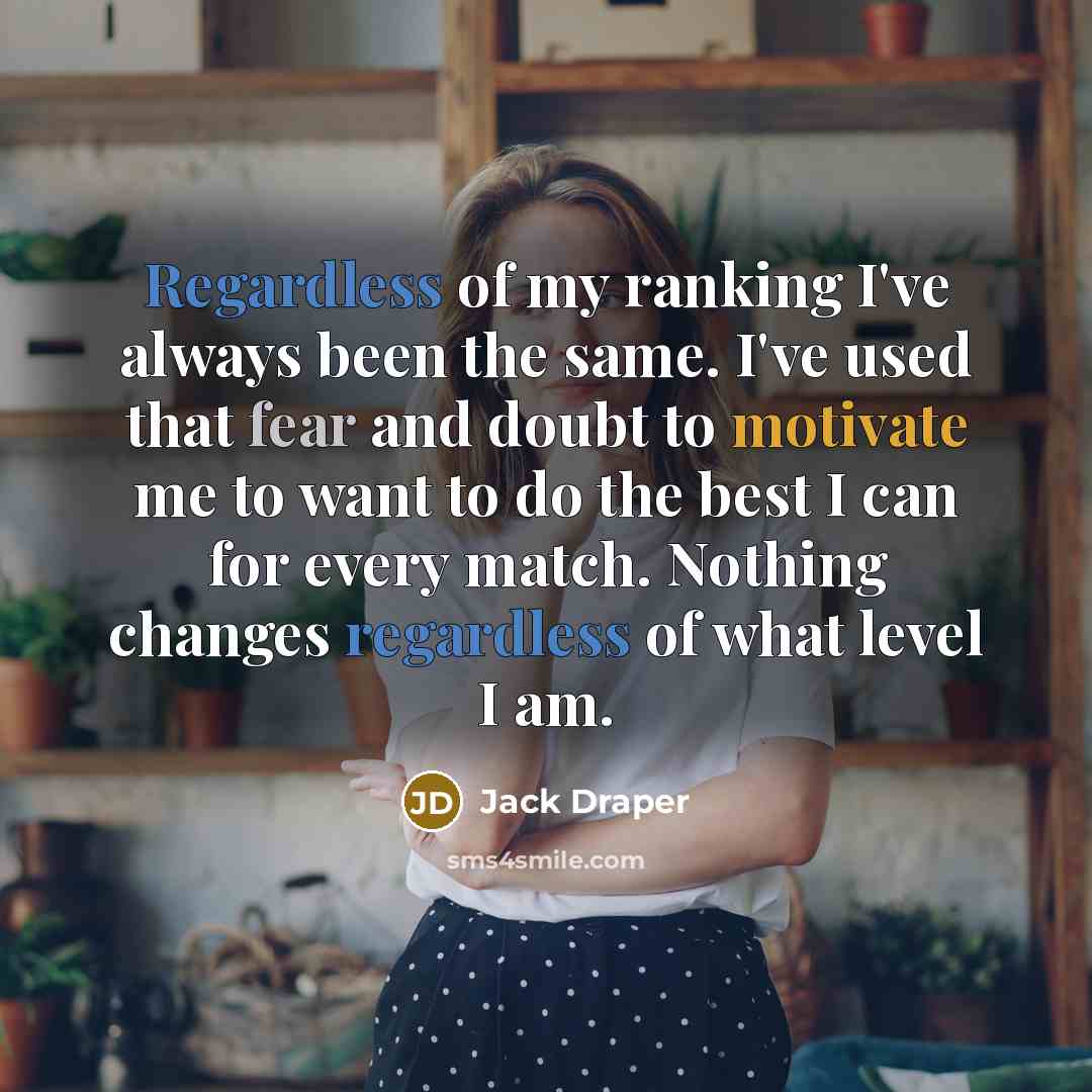 “Regardless of my ranking I've always been the same. I've used that fear and doubt to motivate me to want to do the best I can for every match. Nothing changes regardless of what level I am.” quote by Jack Draper