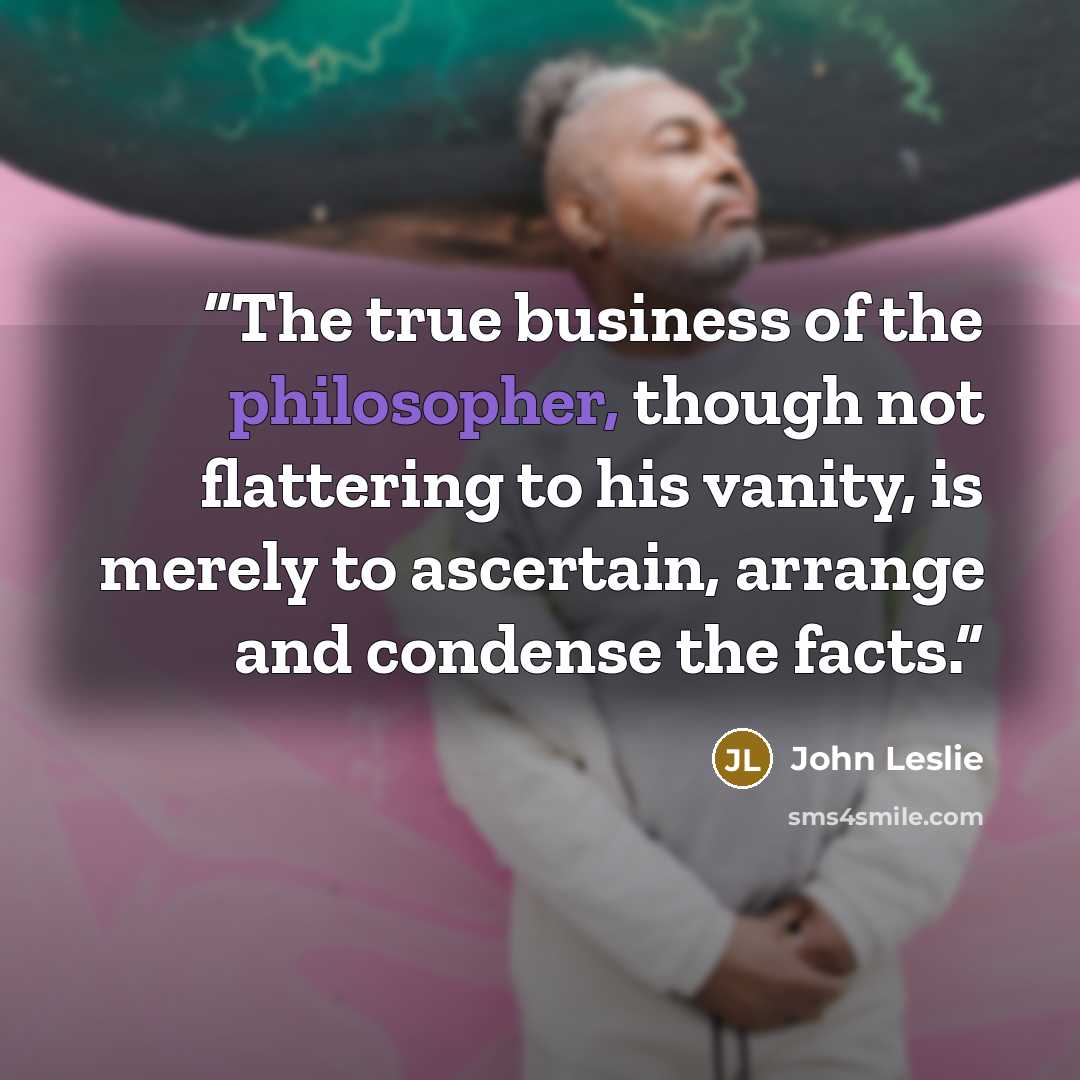 “The true business of the philosopher, though not flattering to his vanity, is merely to ascertain, arrange and condense the facts.” quote by John Leslie