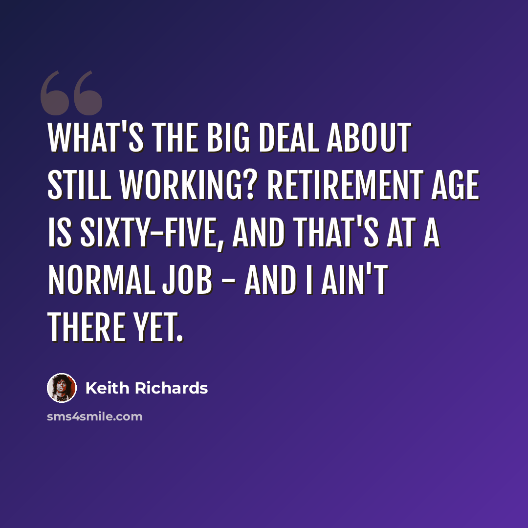 “What's the big deal about still working? Retirement age is sixty-five, and that's at a normal job - and I ain't there yet.” quote by Keith Richards
