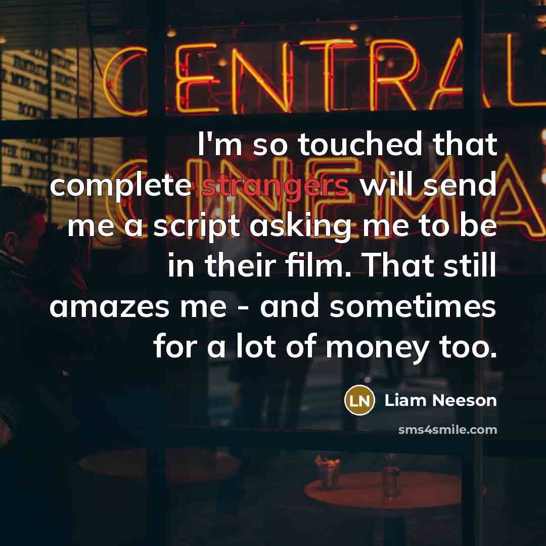 “I'm so touched that complete strangers will send me a script asking me to be in their film. That still amazes me - and sometimes for a lot of money too.” quote by Liam Neeson
