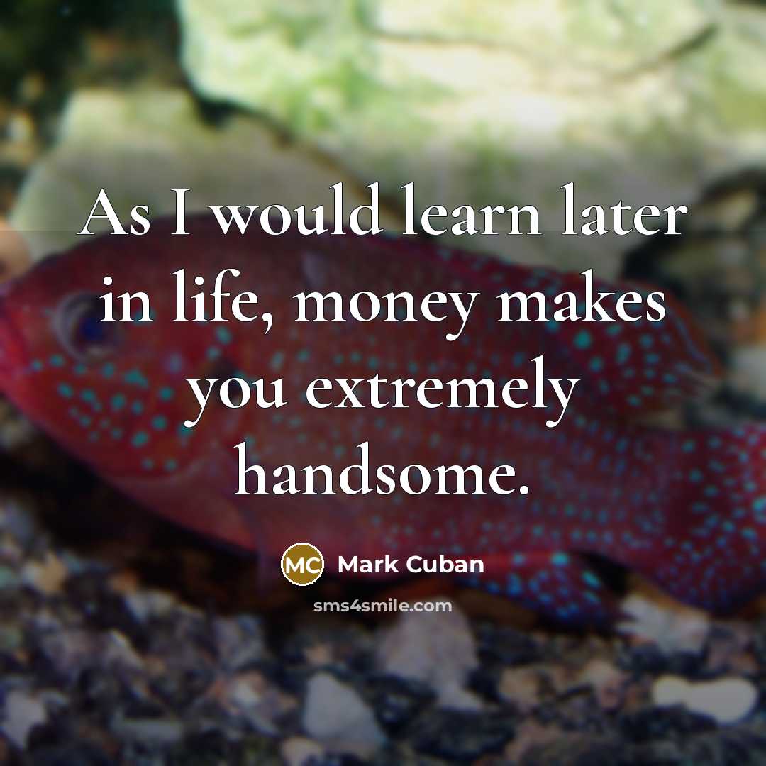 “As I would learn later in life, money makes you extremely handsome.” quote by Mark Cuban