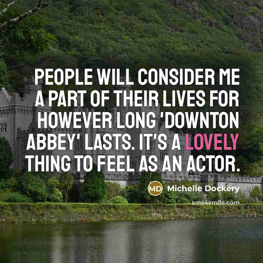 “People will consider me a part of their lives for however long 'Downton Abbey' lasts. It's a lovely thing to feel as an actor.” quote by Michelle Dockery