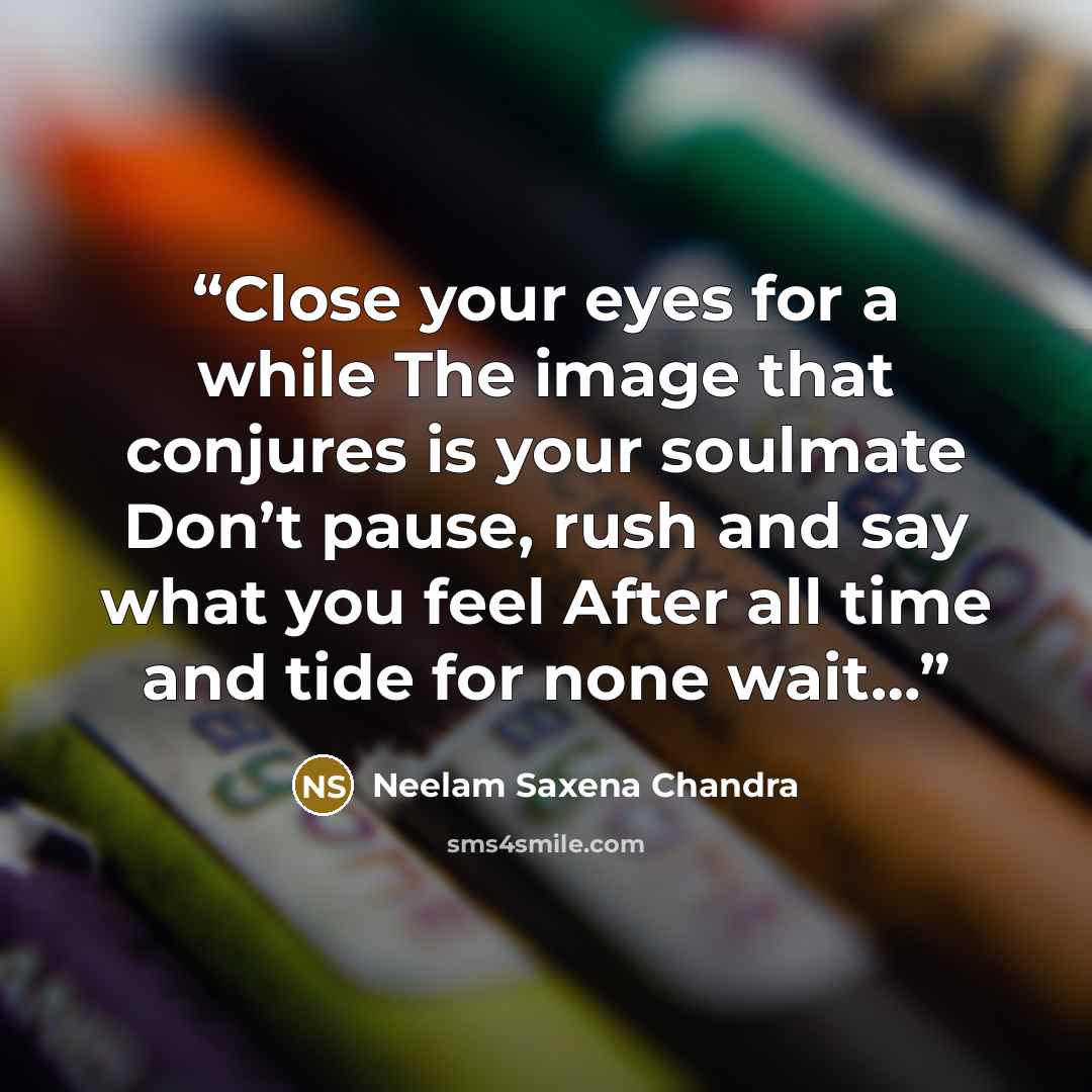 “Close your eyes for a while The image that conjures is your soulmate Don’t pause, rush and say what you feel After all time and tide for none wait…” quote by Neelam Saxena Chandra