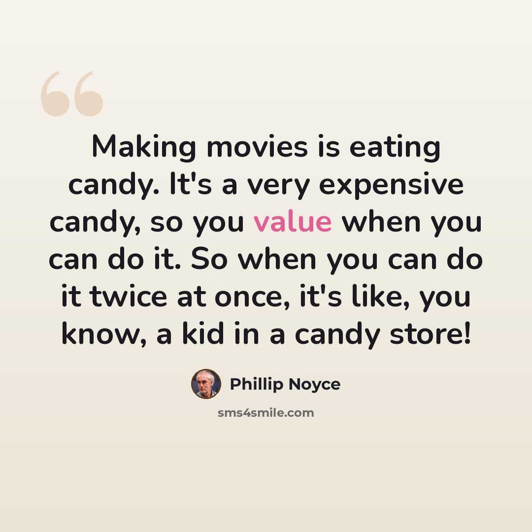 “Making movies is eating candy. It's a very expensive candy, so you value when you can do it. So when you can do it twice at once, it's like, you know, a kid in a candy store!” quote by Phillip Noyce