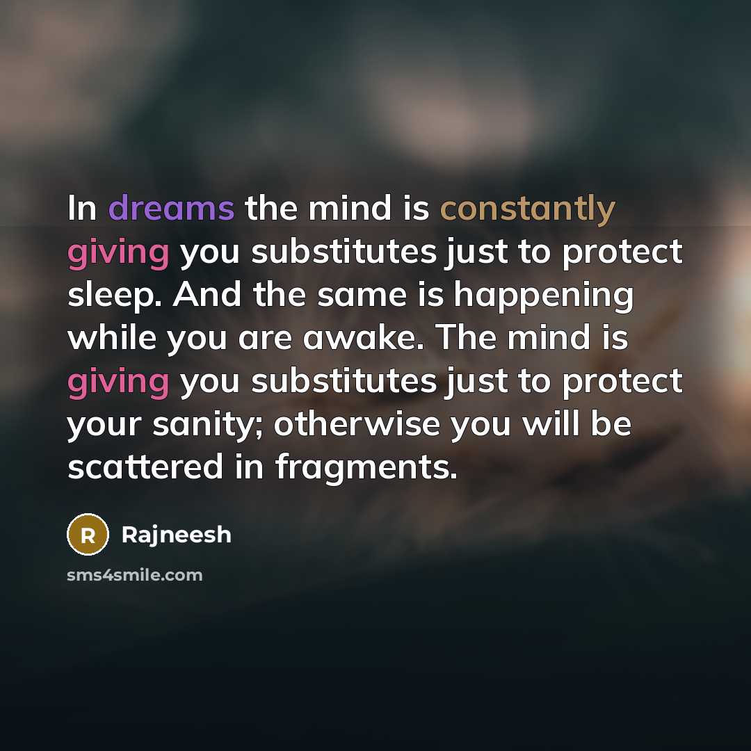 “In dreams the mind is constantly giving you substitutes just to protect sleep. And the same is happening while you are awake. The mind is giving you substitutes just to protect your sanity; otherwise you will be scattered in fragments.” quote by Rajneesh
