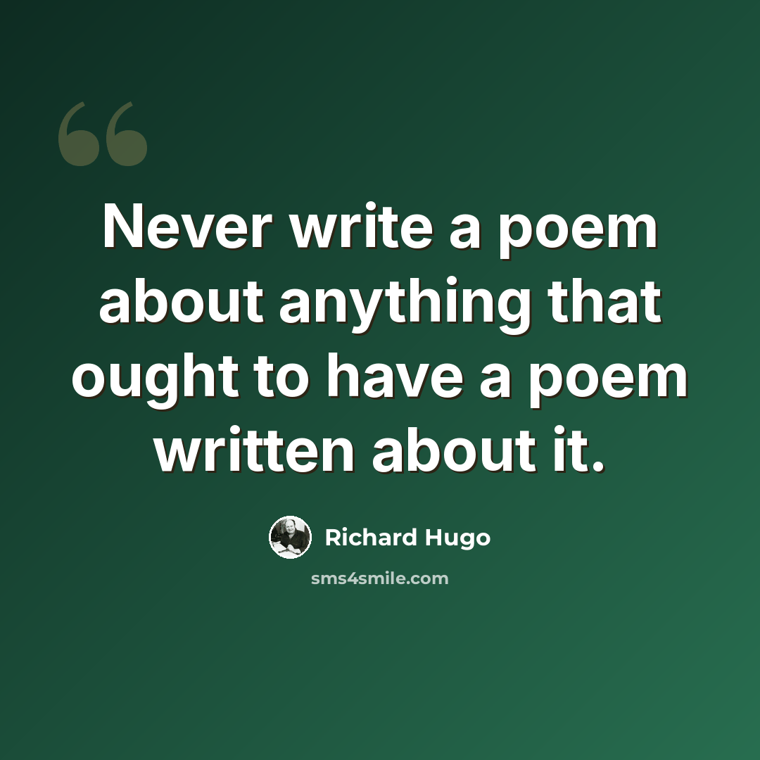 “Never write a poem about anything that ought to have a poem written about it.” quote by Richard Hugo