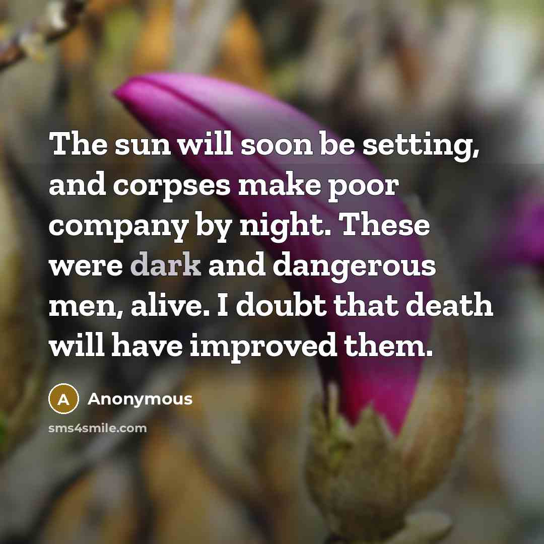 “The sun will soon be setting, and corpses make poor company by night. These were dark and dangerous men, alive. I doubt that death will have improved them.” quote by Anonymous