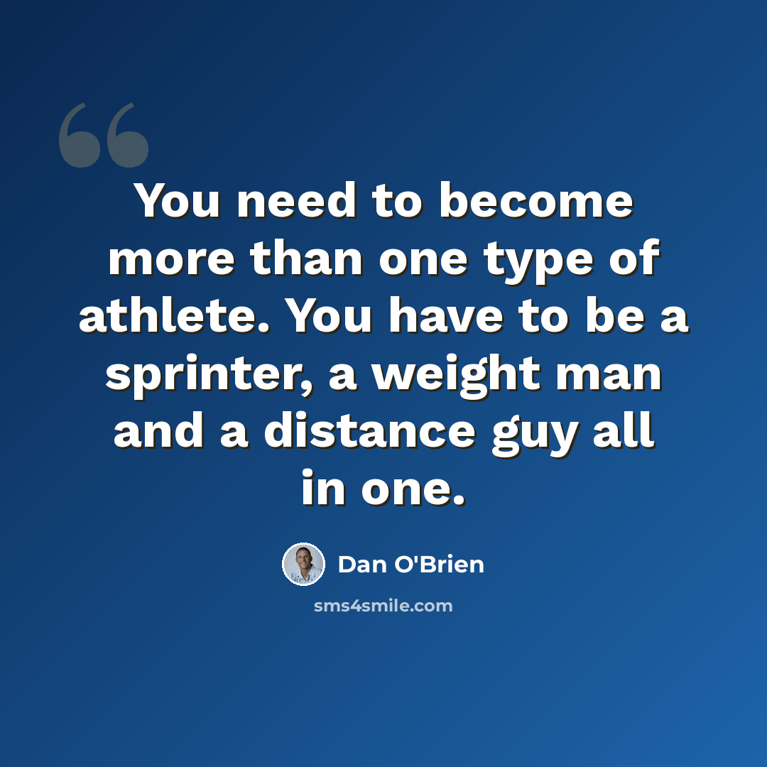 “You need to become more than one type of athlete. You have to be a sprinter, a weight man and a distance guy all in one.” quote by Dan O'Brien