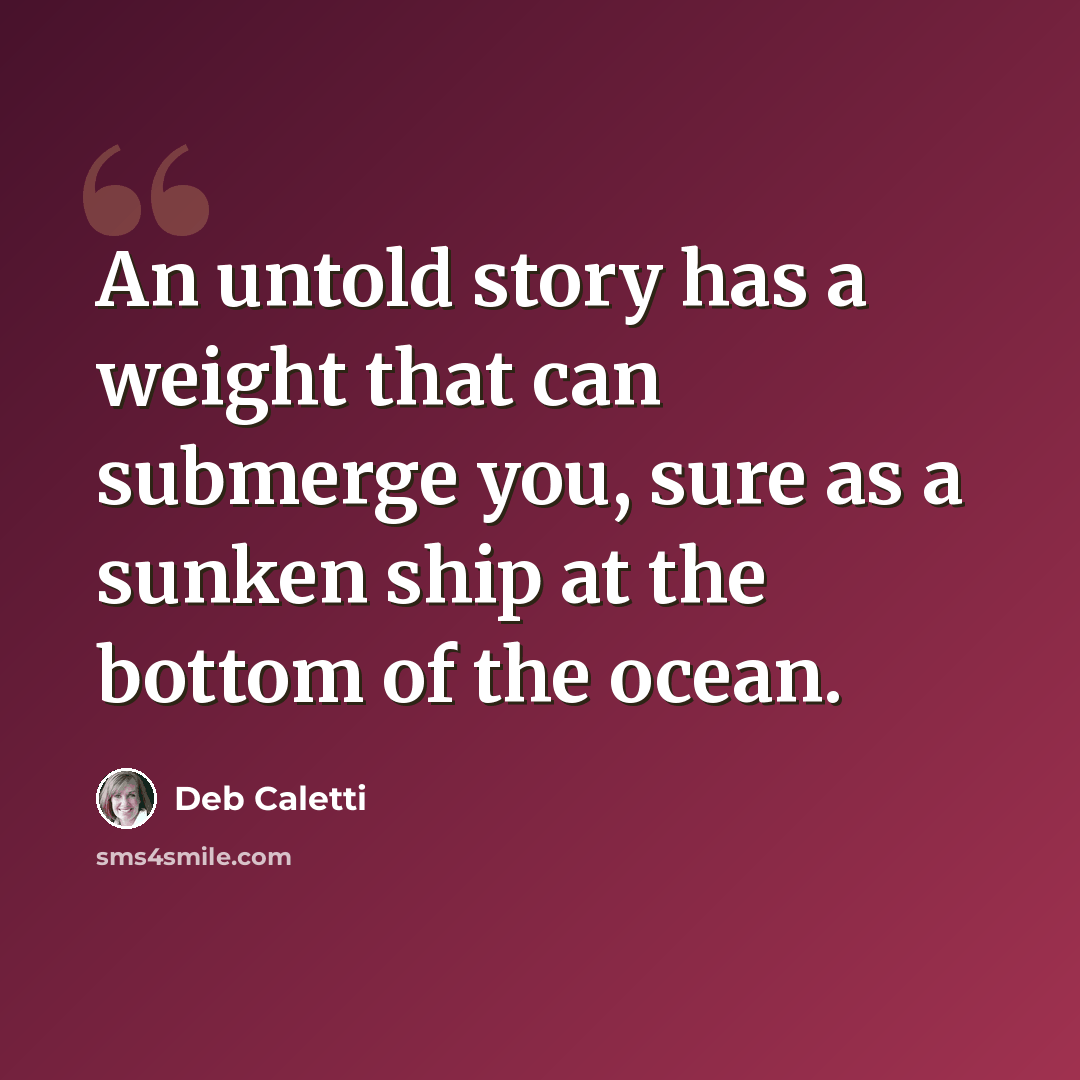 “An untold story has a weight that can submerge you, sure as a sunken ship at the bottom of the ocean.” quote by Deb Caletti