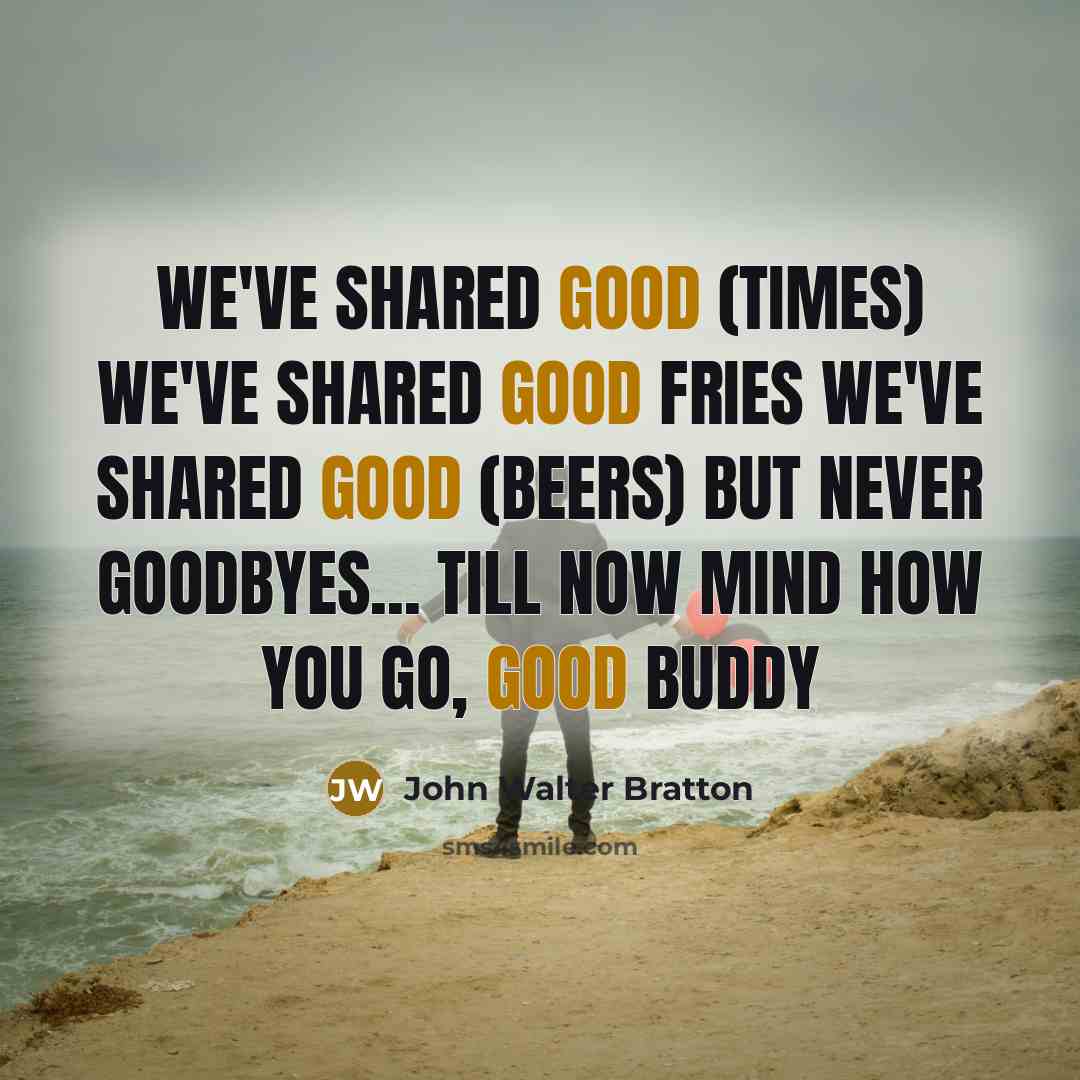 “We've shared good (times) We've shared good fries We've shared good (beers) But never goodbyes... Till now Mind how you go, good buddy” quote by John Walter Bratton