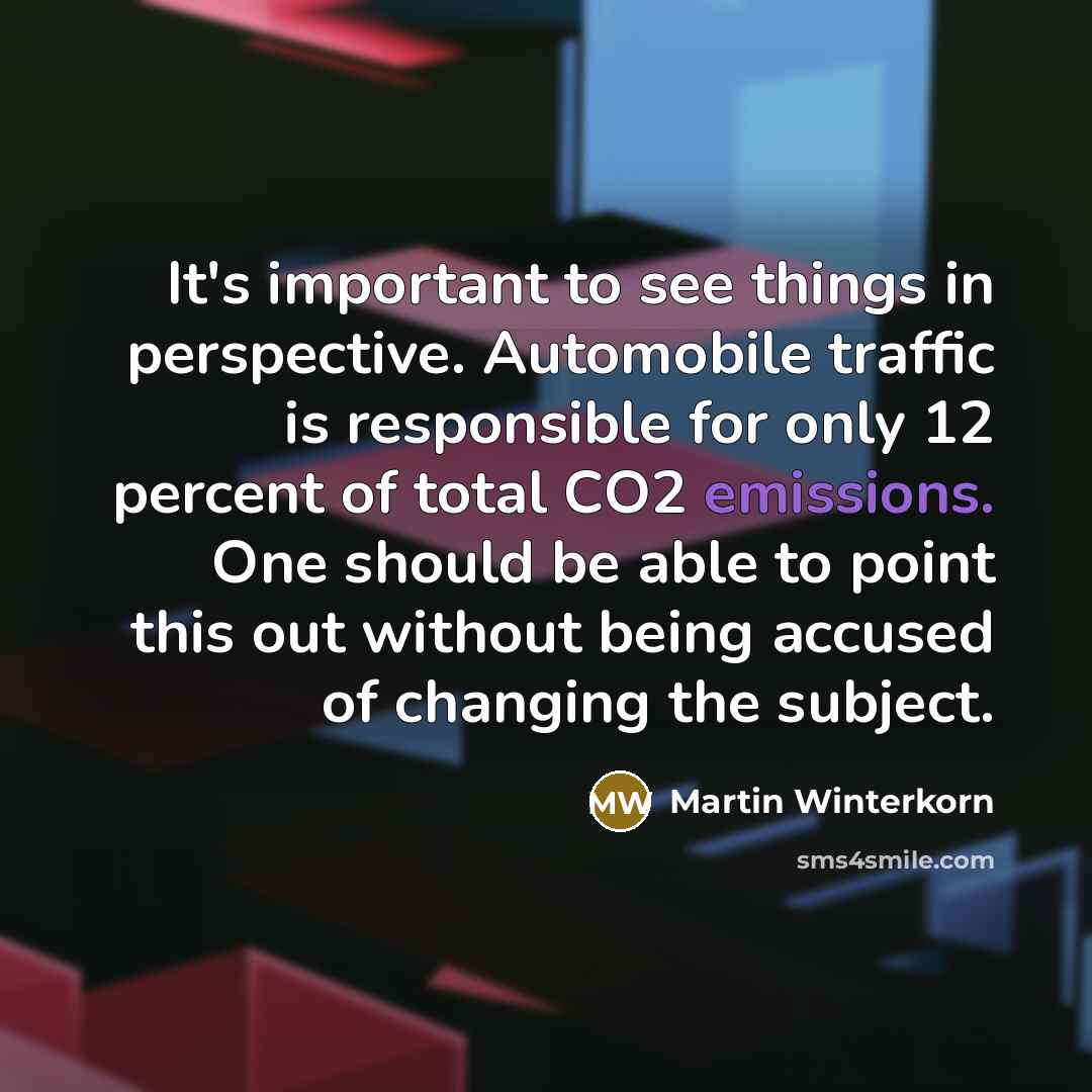 “It's important to see things in perspective. Automobile traffic is responsible for only 12 percent of total CO2 emissions. One should be able to point this out without being accused of changing the subject.” quote by Martin Winterkorn