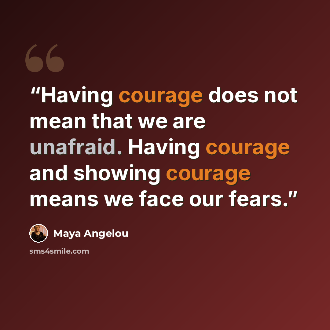 “Having courage does not mean that we are unafraid. Having courage and showing courage means we face our fears.” quote by Maya Angelou