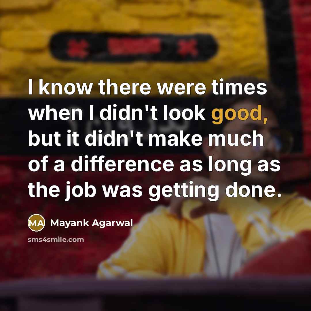 “I know there were times when I didn't look good, but it didn't make much of a difference as long as the job was getting done.” quote by Mayank Agarwal