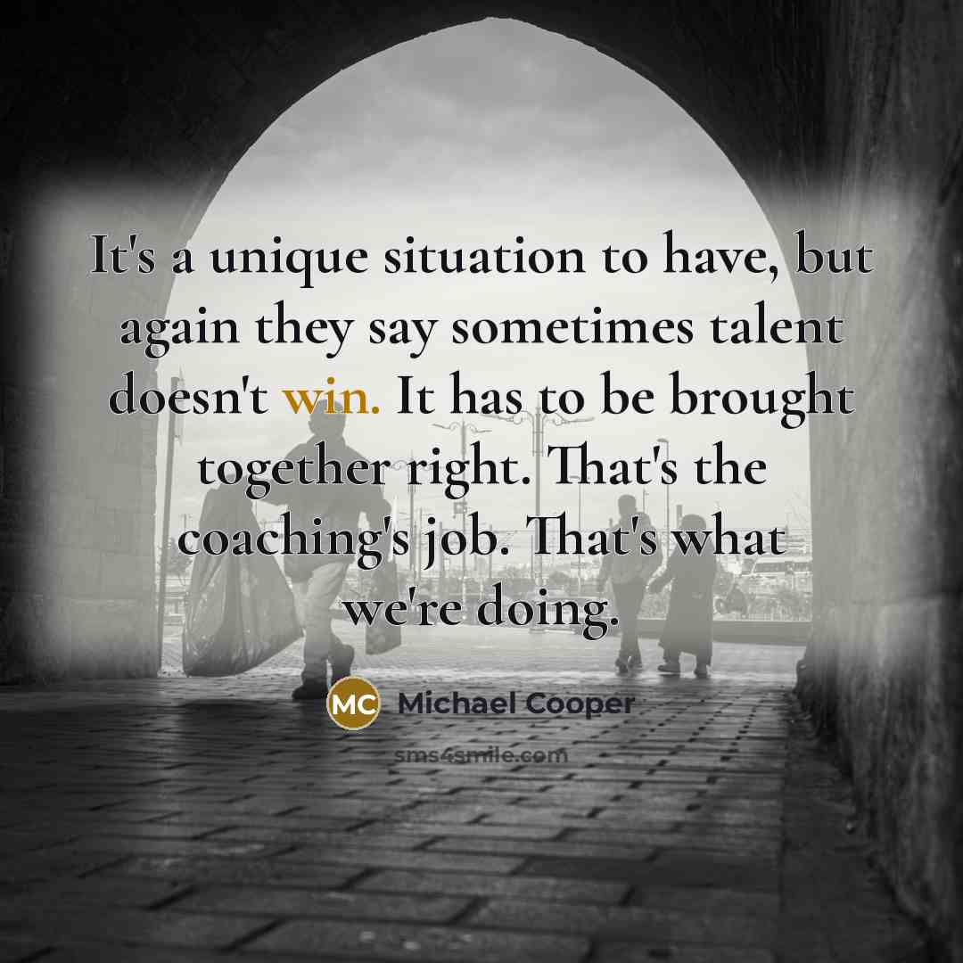 “It's a unique situation to have, but again they say sometimes talent doesn't win. It has to be brought together right. That's the coaching's job. That's what we're doing.” quote by Michael Cooper