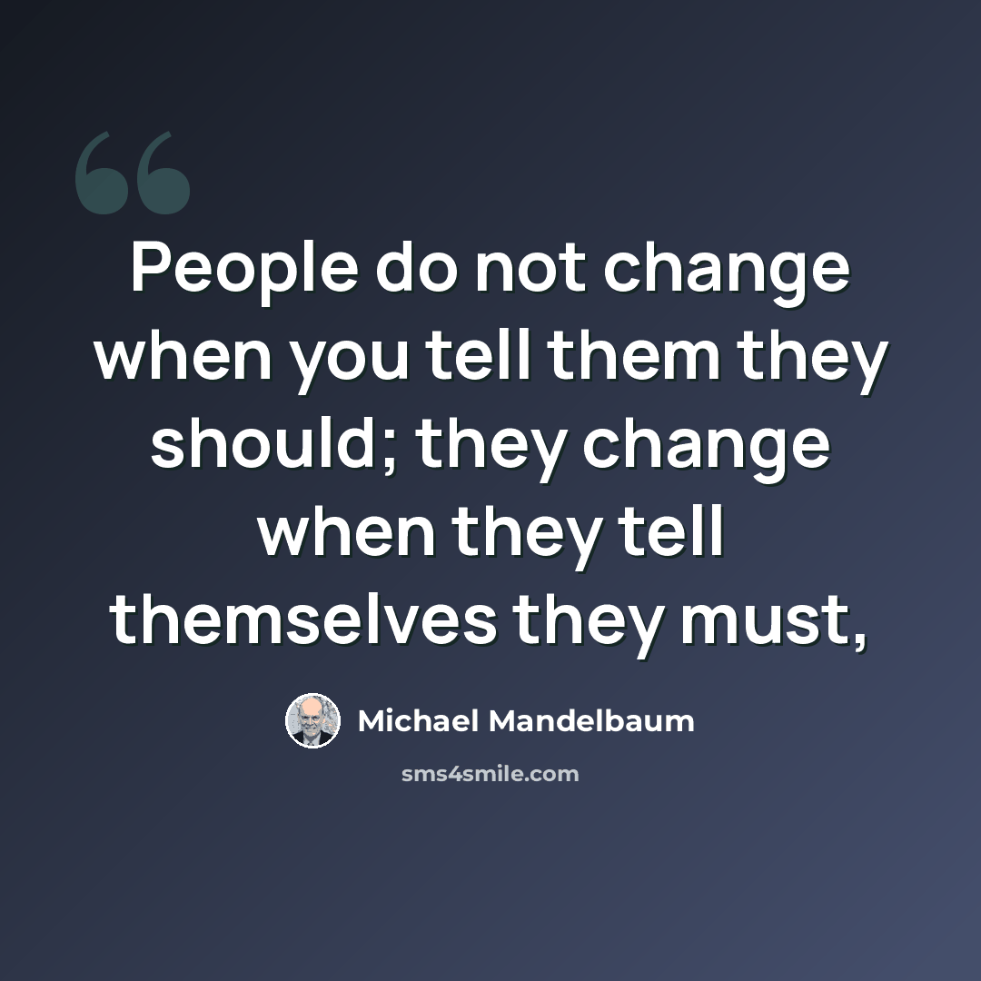 “People do not change when you tell them they should; they change when they tell themselves they must,” quote by Michael Mandelbaum