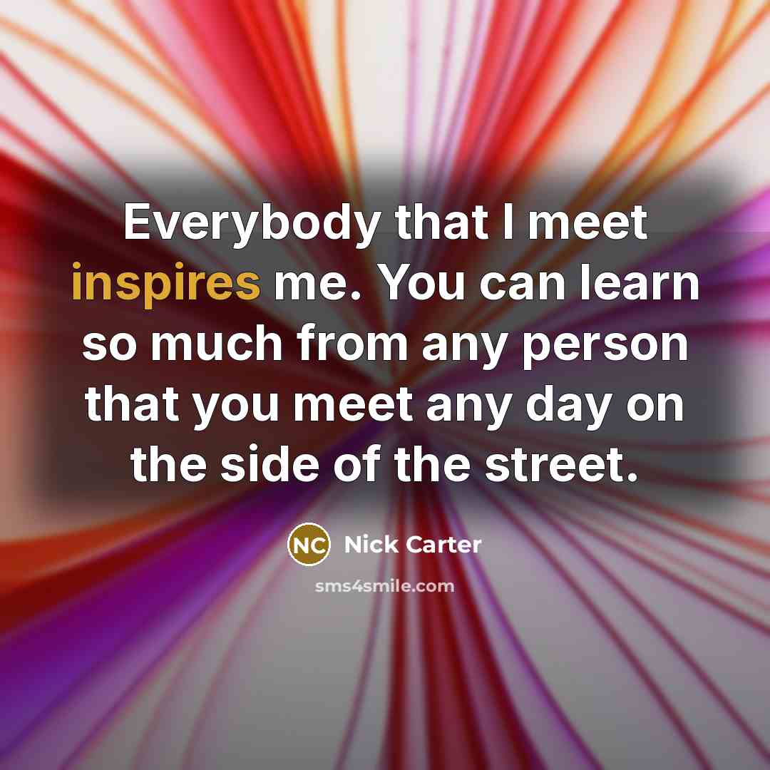 “Everybody that I meet inspires me. You can learn so much from any person that you meet any day on the side of the street.” quote by Nick Carter