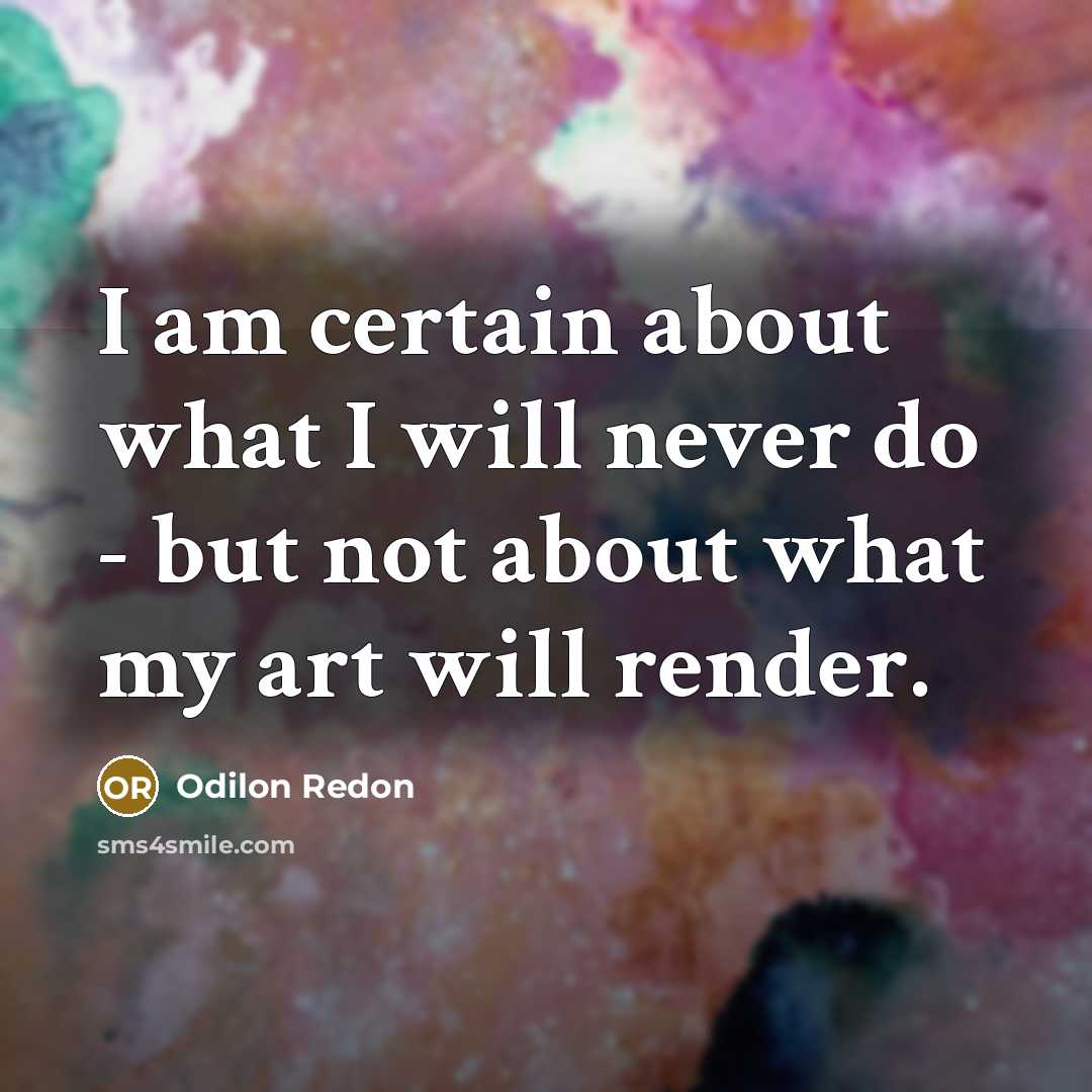 “I am certain about what I will never do - but not about what my art will render.” quote by Odilon Redon
