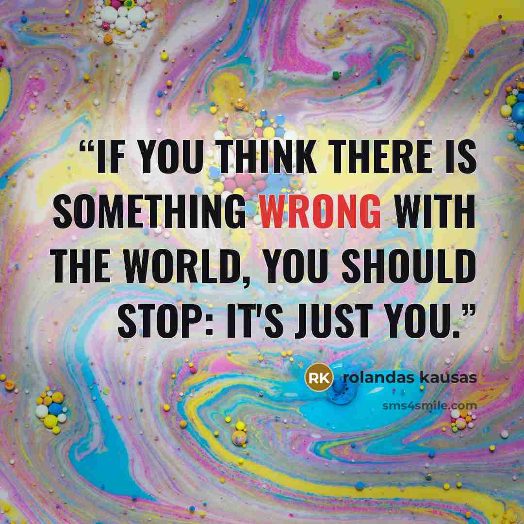 “if you think there is something wrong with the world, you should stop: it's just you.” quote by rolandas kausas