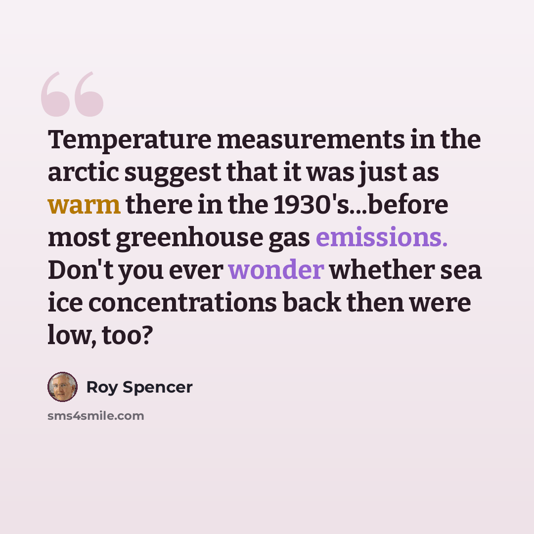 “Temperature measurements in the arctic suggest that it was just as warm there in the 1930's...before most greenhouse gas emissions. Don't you ever wonder whether sea ice concentrations back then were low, too?” quote by Roy Spencer