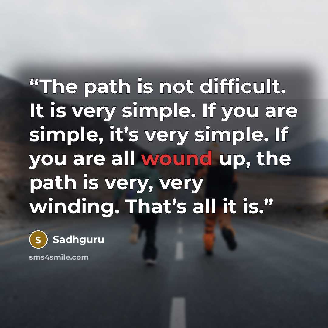 “The path is not difficult. It is very simple. If you are simple, it’s very simple. If you are all wound up, the path is very, very winding. That’s all it is.” quote by Sadhguru