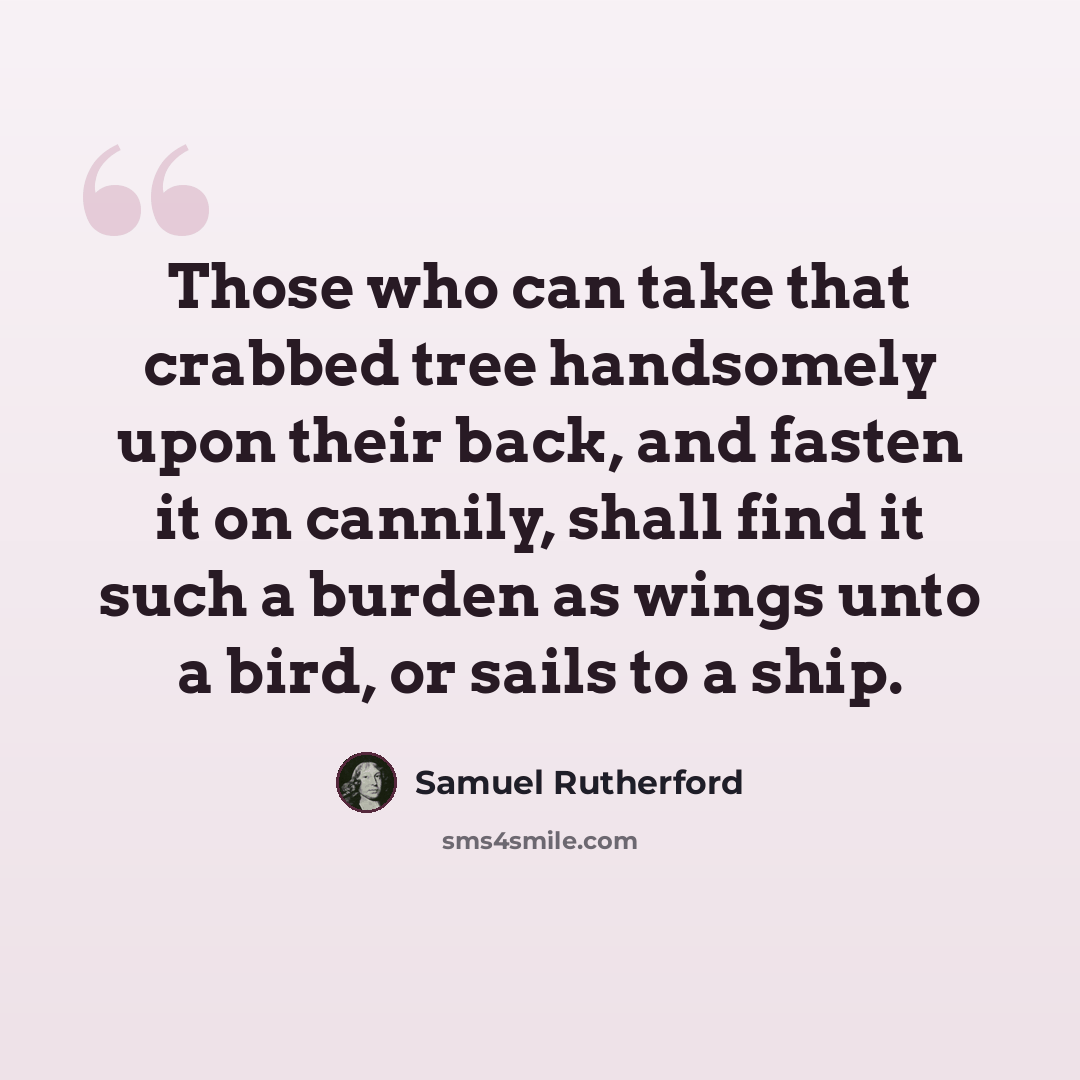 “Those who can take that crabbed tree handsomely upon their back, and fasten it on cannily, shall find it such a burden as wings unto a bird, or sails to a ship.” quote by Samuel Rutherford