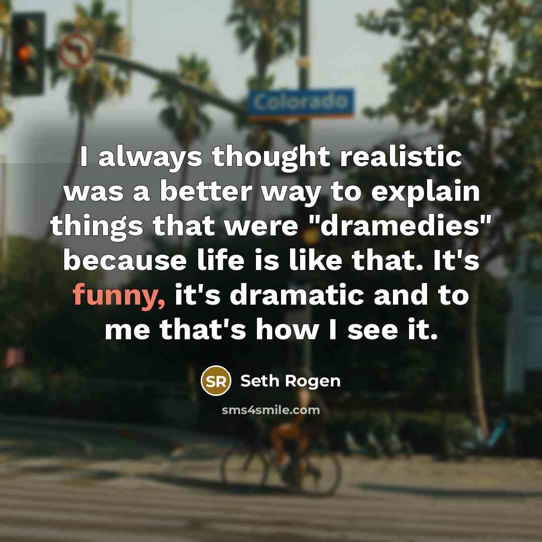 “I always thought realistic was a better way to explain things that were "dramedies" because life is like that. It's funny, it's dramatic and to me that's how I see it.” quote by Seth Rogen
