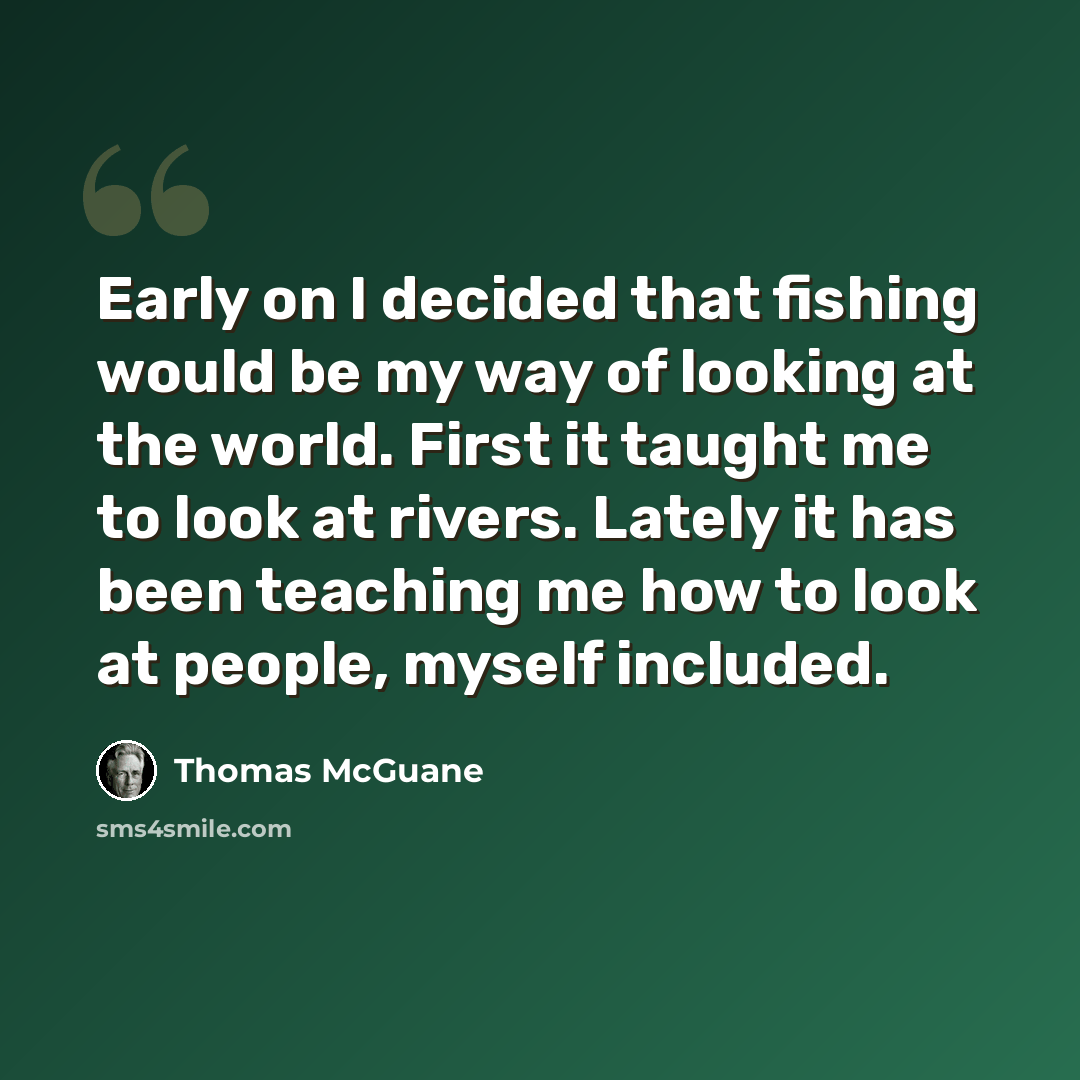“Early on I decided that fishing would be my way of looking at the world. First it taught me to look at rivers. Lately it has been teaching me how to look at people, myself included.” quote by Thomas McGuane