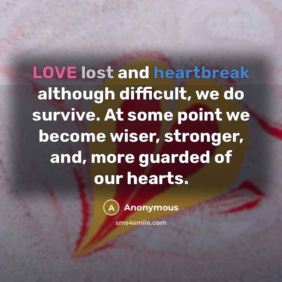 “LOVE lost and heartbreak although difficult, we do survive. At some point we become wiser, stronger, and, more guarded of our hearts.” quote by Anonymous