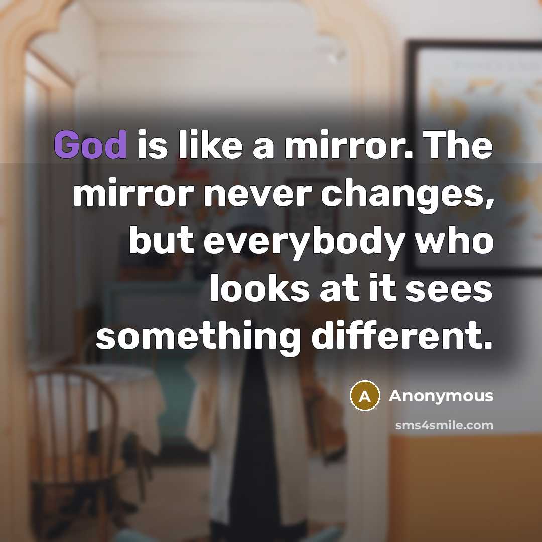 “God is like a mirror. The mirror never changes, but everybody who looks at it sees something different.” quote by Anonymous