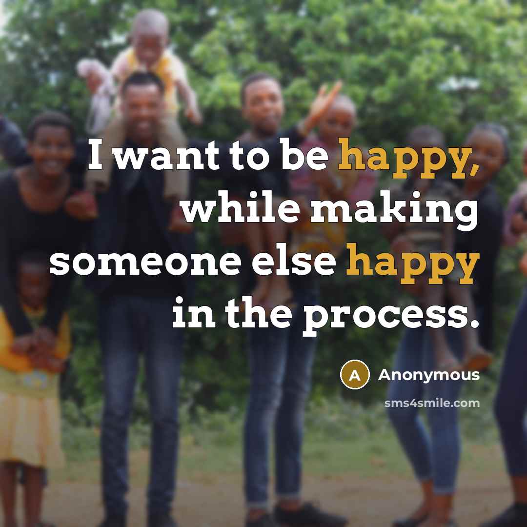 “I want to be happy, while making someone else happy in the process.” quote by Anonymous