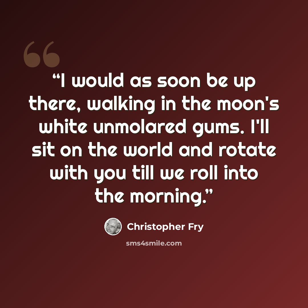 “I would as soon be up there, walking in the moon's white unmolared gums. I'll sit on the world and rotate with you till we roll into the morning.” quote by Christopher Fry
