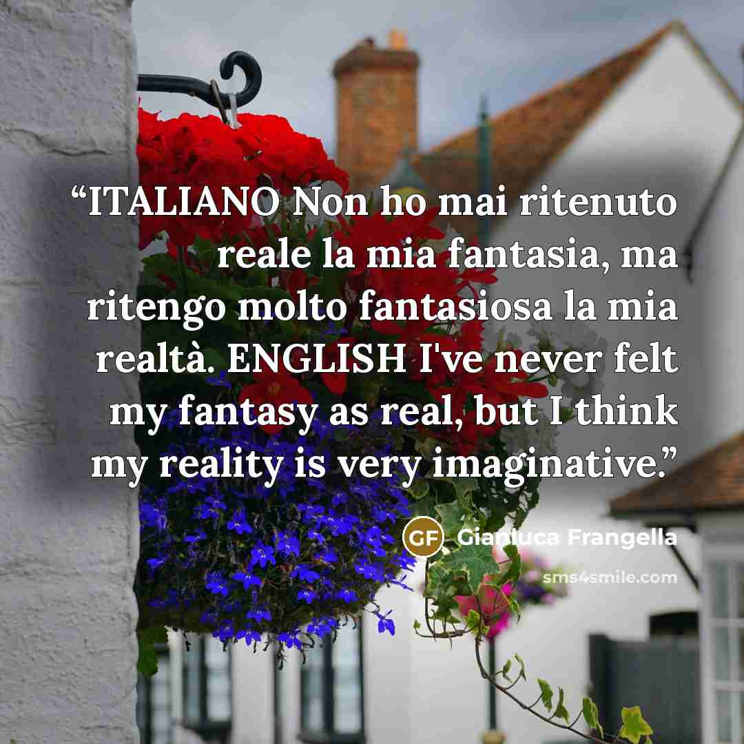 “ITALIANO Non ho mai ritenuto reale la mia fantasia, ma ritengo molto fantasiosa la mia realtà. ENGLISH I've never felt my fantasy as real, but I think my reality is very imaginative.” quote by Gianluca Frangella
