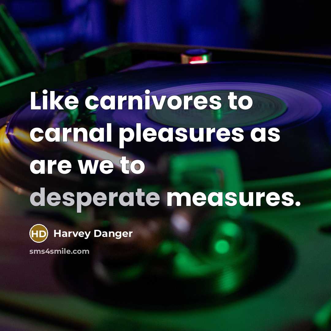 “Like carnivores to carnal pleasures as are we to desperate measures.” quote by Harvey Danger