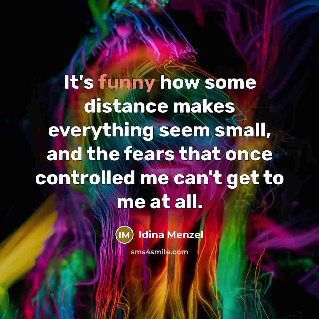 “It's funny how some distance makes everything seem small, and the fears that once controlled me can't get to me at all.” quote by Idina Menzel