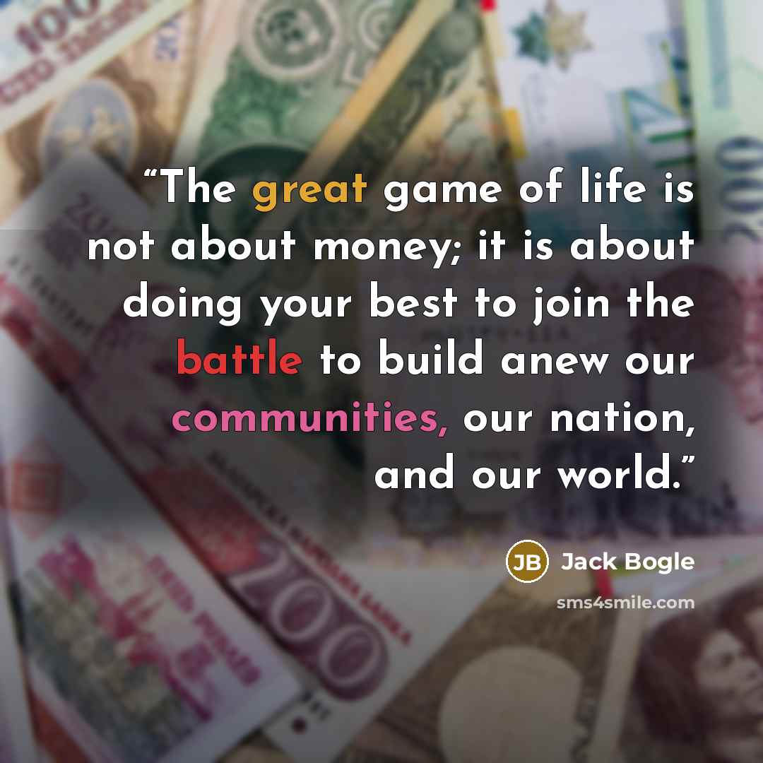 “The great game of life is not about money; it is about doing your best to join the battle to build anew our communities, our nation, and our world.” quote by Jack Bogle