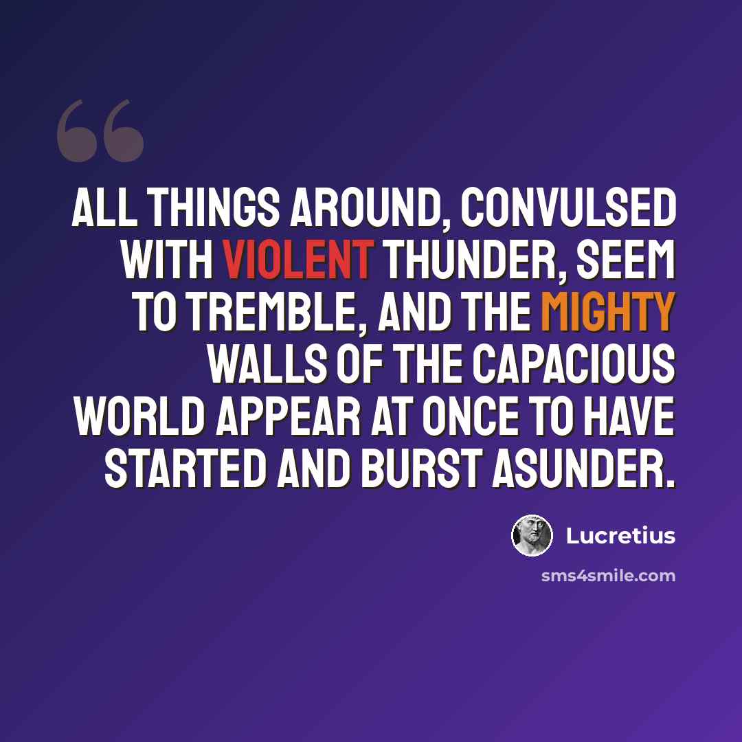 “All things around, convulsed with violent thunder, seem to tremble, and the mighty walls of the capacious world appear at once to have started and burst asunder.” quote by Lucretius