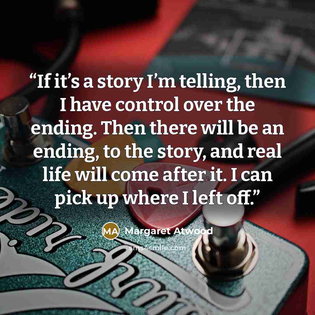 “If it’s a story I’m telling, then I have control over the ending. Then there will be an ending, to the story, and real life will come after it. I can pick up where I left off.” quote by Margaret Atwood