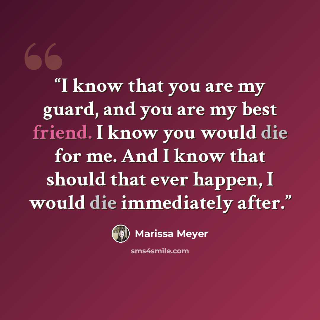 “I know that you are my guard, and you are my best friend. I know you would die for me. And I know that should that ever happen, I would die immediately after.” quote by Marissa Meyer