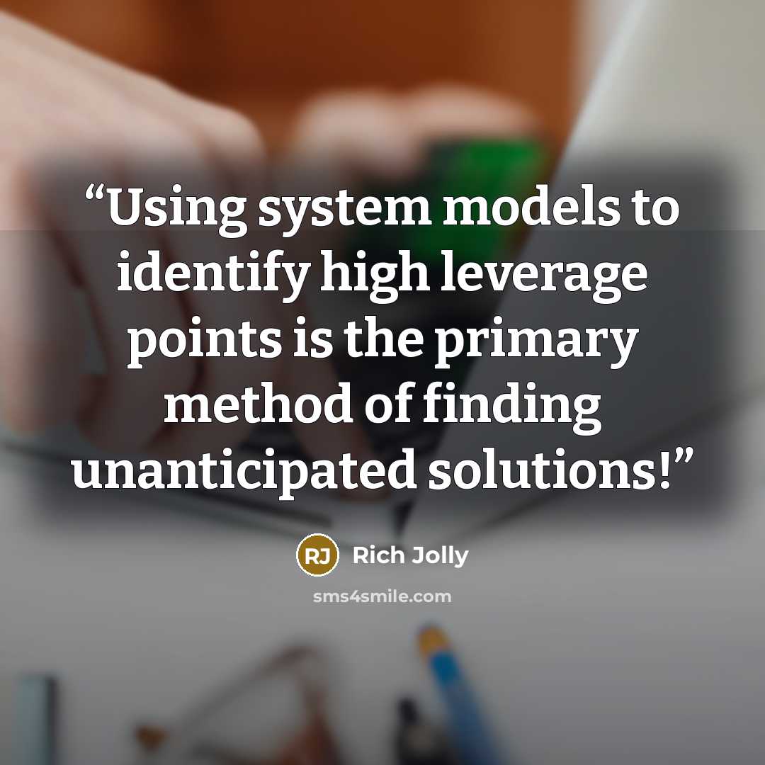 “Using system models to identify high leverage points is the primary method of finding unanticipated solutions!” quote by Rich Jolly