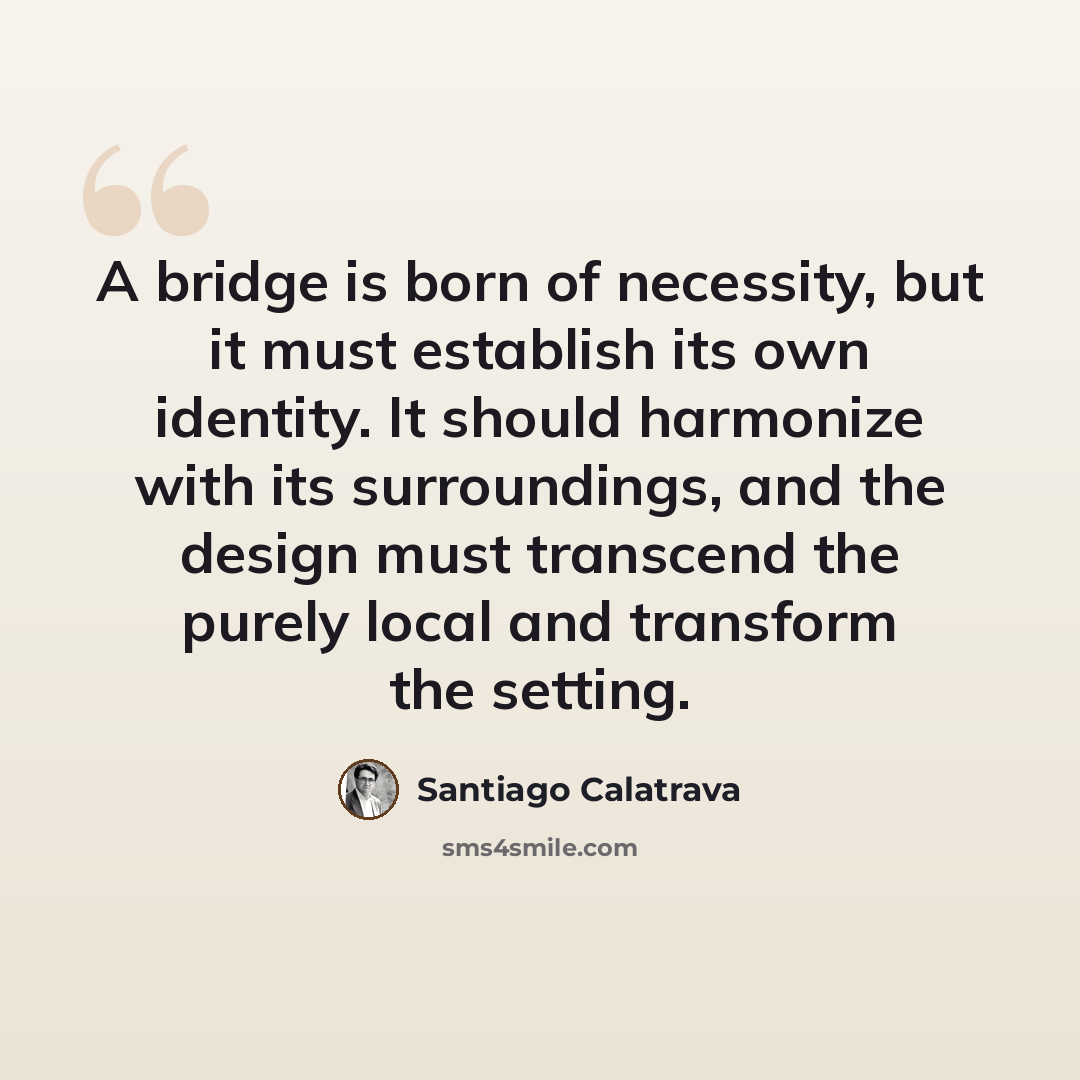 “A bridge is born of necessity, but it must establish its own identity. It should harmonize with its surroundings, and the design must transcend the purely local and transform the setting.” quote by Santiago Calatrava