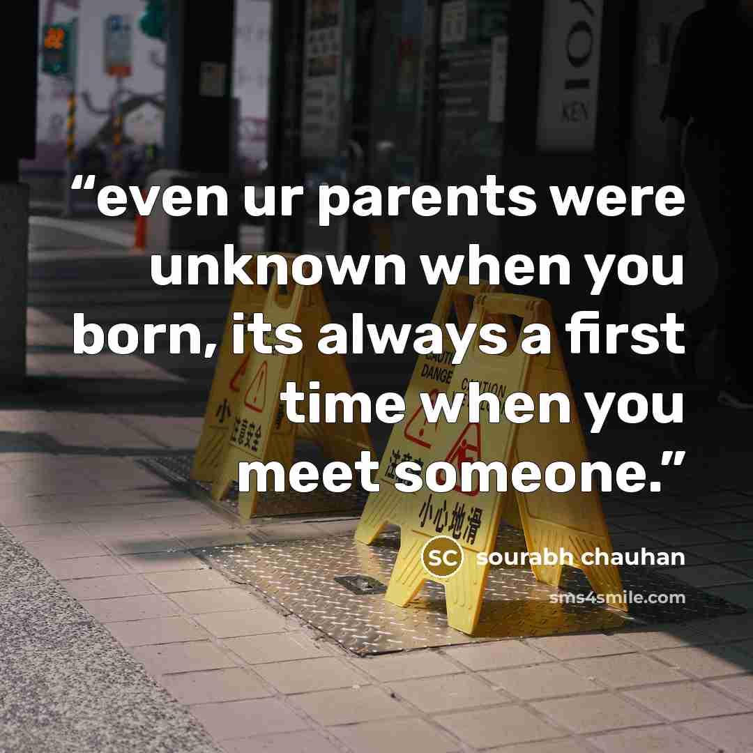 “even ur parents were unknown when you born, its always a first time when you meet someone.” quote by sourabh chauhan