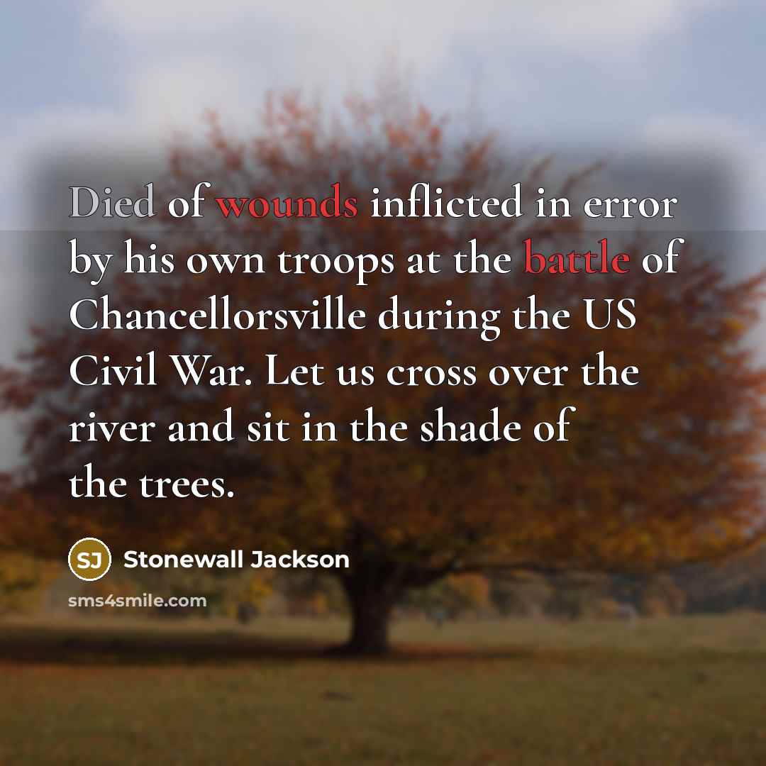 “Died of wounds inflicted in error by his own troops at the battle of Chancellorsville during the US Civil War. Let us cross over the river and sit in the shade of the trees.” quote by Stonewall Jackson