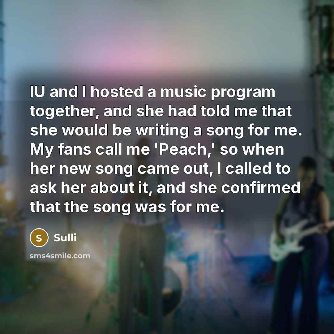 “IU and I hosted a music program together, and she had told me that she would be writing a song for me. My fans call me 'Peach,' so when her new song came out, I called to ask her about it, and she confirmed that the song was for me.” quote by Sulli