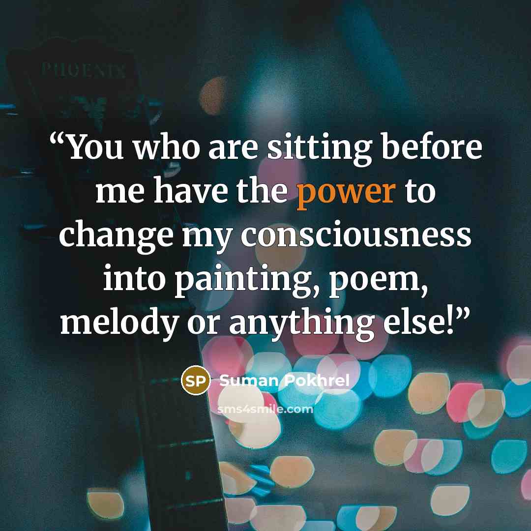 “You who are sitting before me have the power to change my consciousness into painting, poem, melody or anything else!” quote by Suman Pokhrel